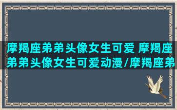 摩羯座弟弟头像女生可爱 摩羯座弟弟头像女生可爱动漫/摩羯座弟弟头像女生可爱 摩羯座弟弟头像女生可爱动漫-我的网站